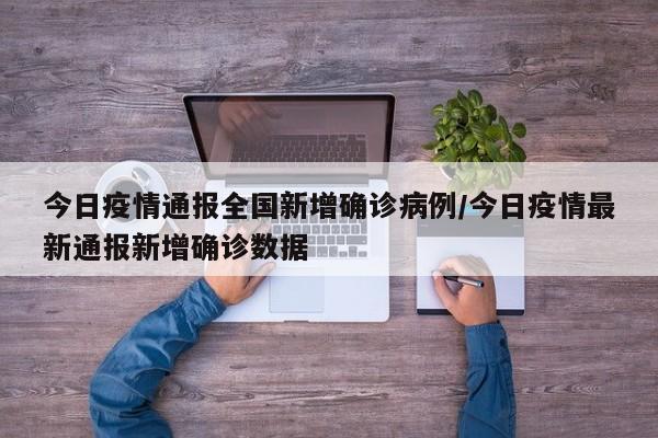 今日疫情通报全国新增确诊病例/今日疫情最新通报新增确诊数据