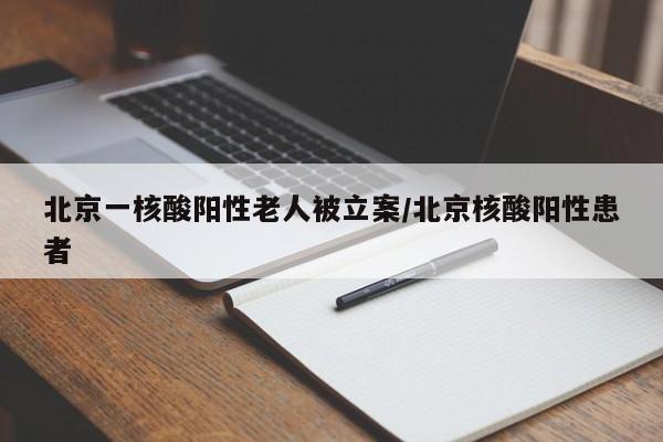 北京一核酸阳性老人被立案/北京核酸阳性患者