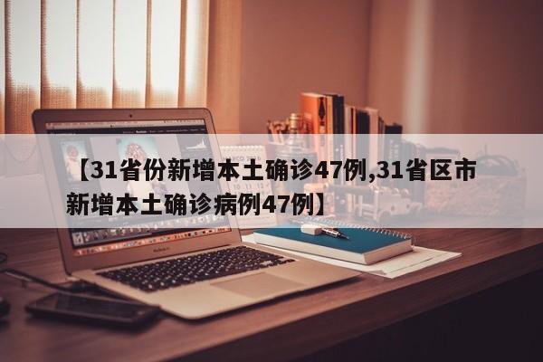 【31省份新增本土确诊47例,31省区市新增本土确诊病例47例】