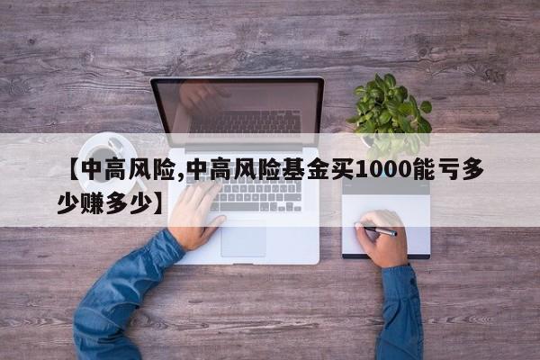 【中高风险,中高风险基金买1000能亏多少赚多少】
