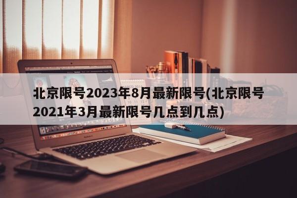 北京限号2023年8月最新限号(北京限号2021年3月最新限号几点到几点)
