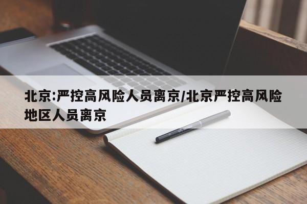 北京:严控高风险人员离京/北京严控高风险地区人员离京