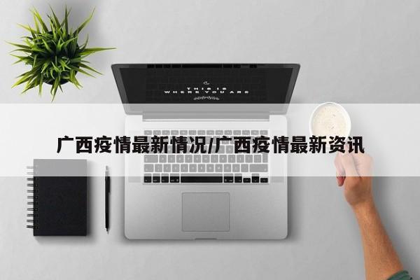 广西疫情最新情况/广西疫情最新资讯