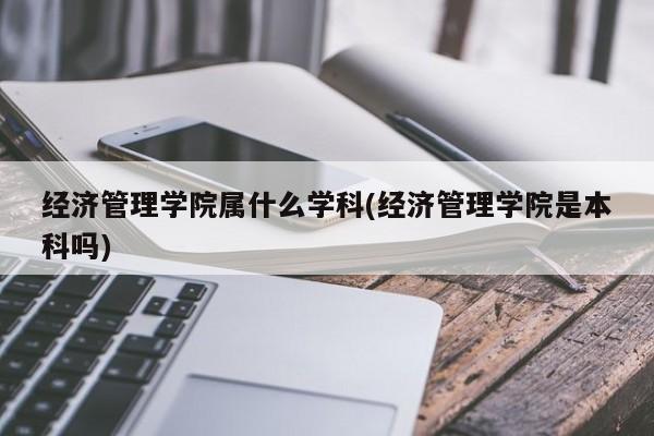 经济管理学院属什么学科(经济管理学院是本科吗)