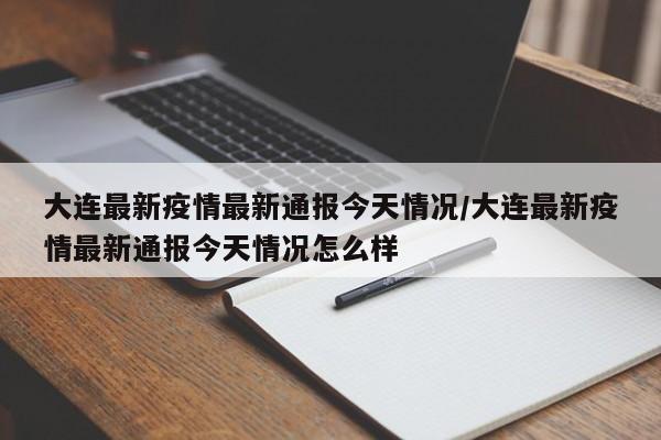 大连最新疫情最新通报今天情况/大连最新疫情最新通报今天情况怎么样