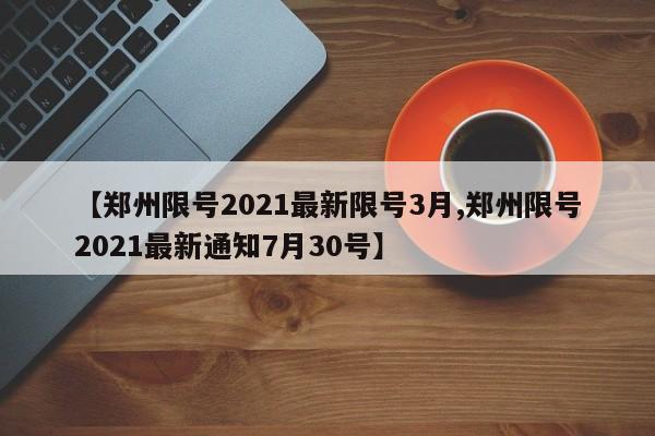 【郑州限号2021最新限号3月,郑州限号2021最新通知7月30号】
