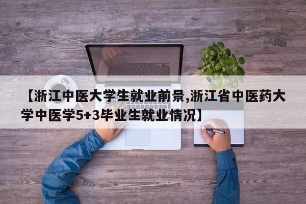 【浙江中医大学生就业前景,浙江省中医药大学中医学5+3毕业生就业情况】