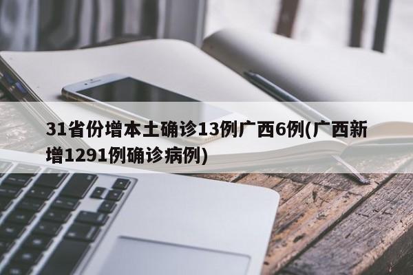 31省份增本土确诊13例广西6例(广西新增1291例确诊病例)
