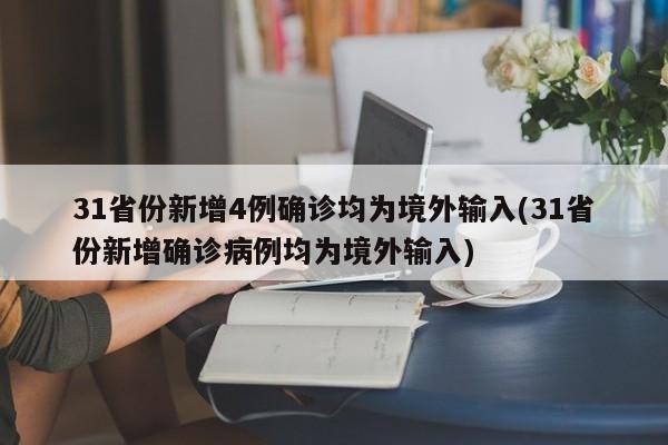 31省份新增4例确诊均为境外输入(31省份新增确诊病例均为境外输入)