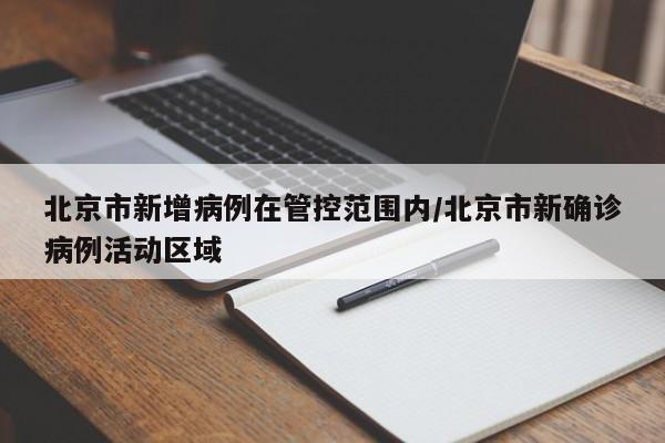 北京市新增病例在管控范围内/北京市新确诊病例活动区域