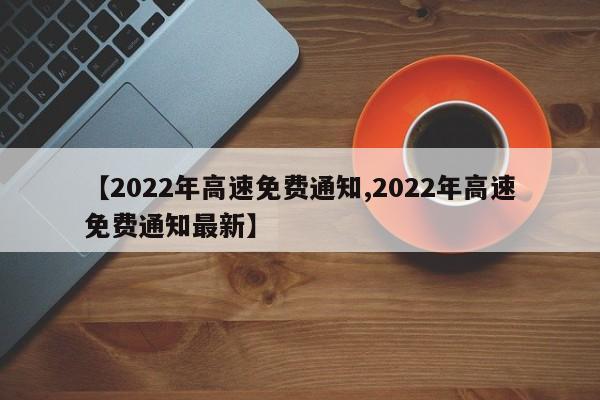 【2022年高速免费通知,2022年高速免费通知最新】