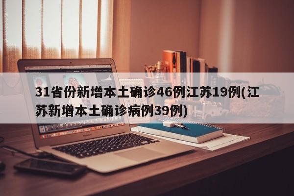 31省份新增本土确诊46例江苏19例(江苏新增本土确诊病例39例)