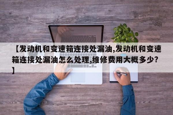 【发动机和变速箱连接处漏油,发动机和变速箱连接处漏油怎么处理,维修费用大概多少?】