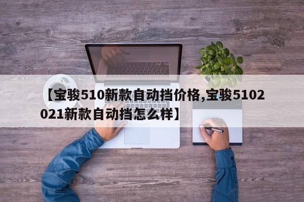 【宝骏510新款自动挡价格,宝骏5102021新款自动挡怎么样】
