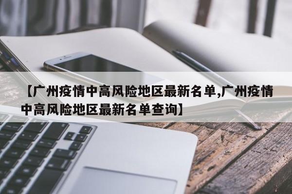 【广州疫情中高风险地区最新名单,广州疫情中高风险地区最新名单查询】