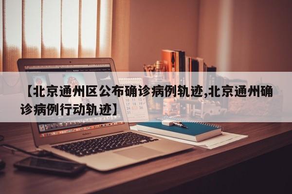 【北京通州区公布确诊病例轨迹,北京通州确诊病例行动轨迹】