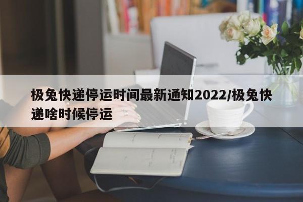 极兔快递停运时间最新通知2022/极兔快递啥时候停运