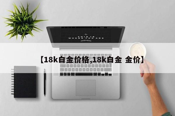 【18k白金价格,18k白金 金价】