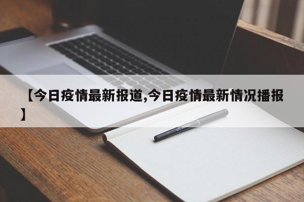 【今日疫情最新报道,今日疫情最新情况播报】