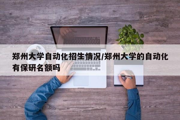 郑州大学自动化招生情况/郑州大学的自动化有保研名额吗