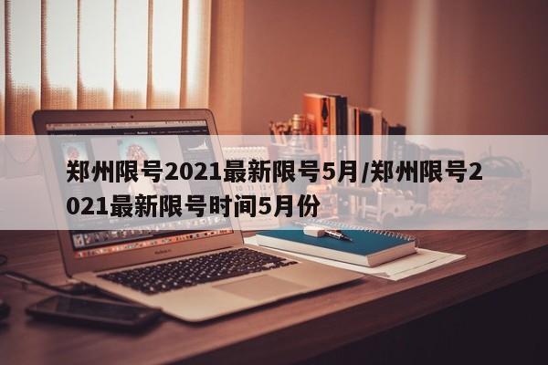 郑州限号2021最新限号5月/郑州限号2021最新限号时间5月份