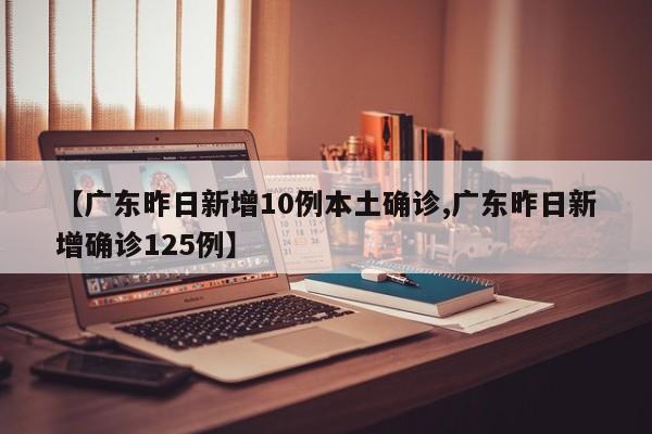 【广东昨日新增10例本土确诊,广东昨日新增确诊125例】