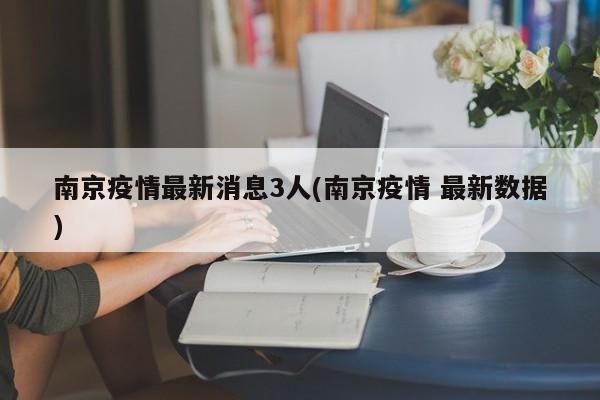 南京疫情最新消息3人(南京疫情 最新数据)