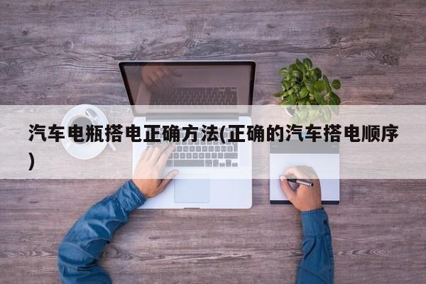 汽车电瓶搭电正确方法(正确的汽车搭电顺序)