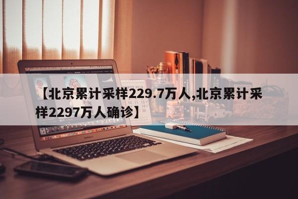 【北京累计采样229.7万人,北京累计采样2297万人确诊】