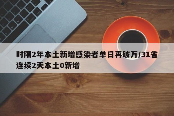时隔2年本土新增感染者单日再破万/31省连续2天本土0新增