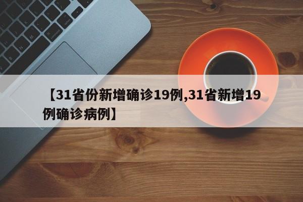 【31省份新增确诊19例,31省新增19例确诊病例】