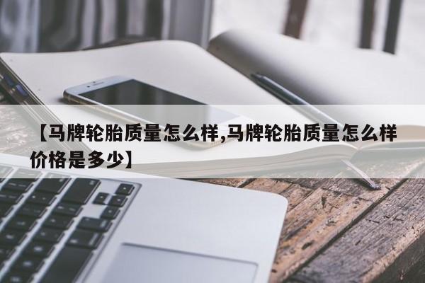 【马牌轮胎质量怎么样,马牌轮胎质量怎么样价格是多少】