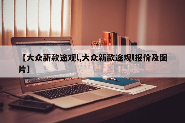 【大众新款途观l,大众新款途观l报价及图片】