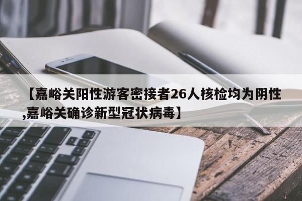 【嘉峪关阳性游客密接者26人核检均为阴性,嘉峪关确诊新型冠状病毒】