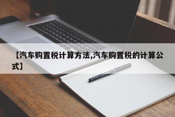 【汽车购置税计算方法,汽车购置税的计算公式】