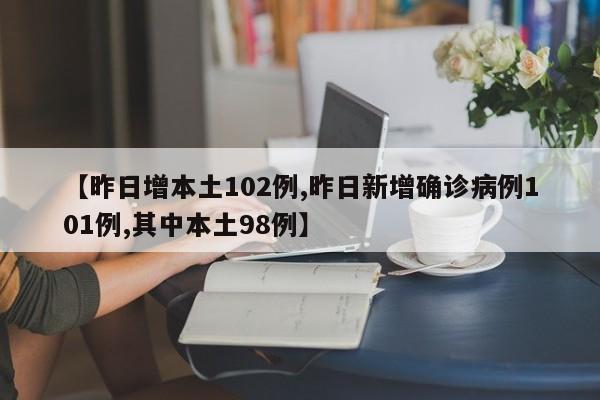 【昨日增本土102例,昨日新增确诊病例101例,其中本土98例】