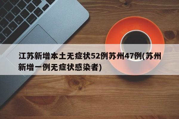 江苏新增本土无症状52例苏州47例(苏州新增一例无症状感染者)