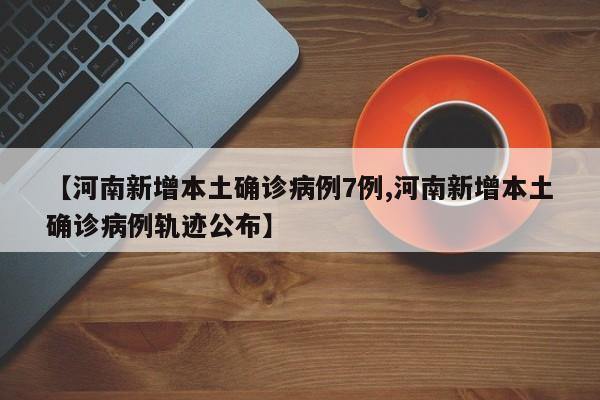 【河南新增本土确诊病例7例,河南新增本土确诊病例轨迹公布】