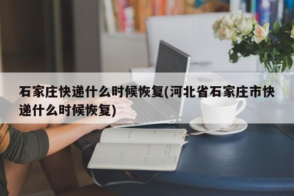 石家庄快递什么时候恢复(河北省石家庄市快递什么时候恢复)