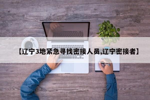 【辽宁3地紧急寻找密接人员,辽宁密接者】