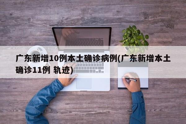 广东新增10例本土确诊病例(广东新增本土确诊11例 轨迹)