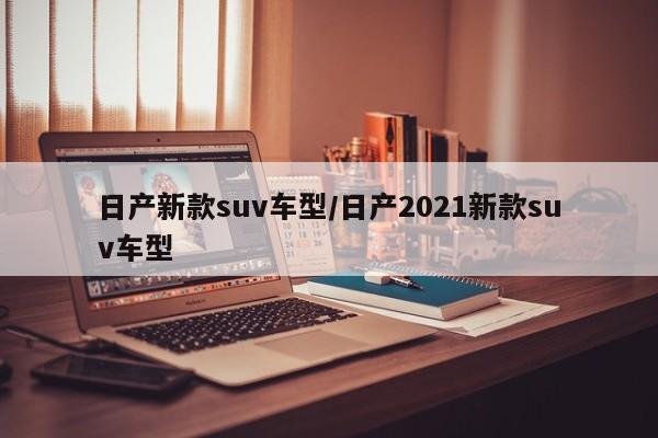 日产新款suv车型/日产2021新款suv车型
