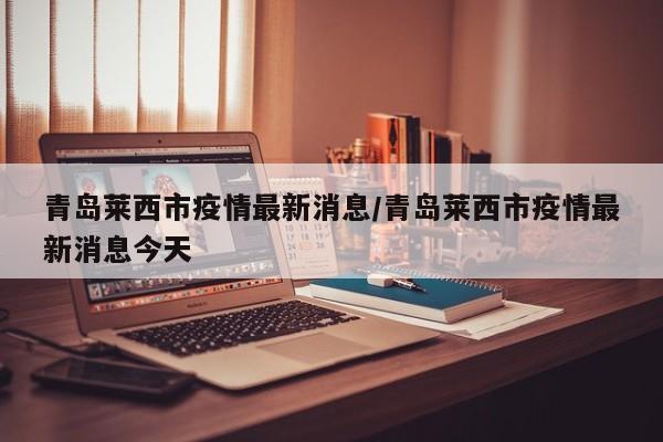 青岛莱西市疫情最新消息/青岛莱西市疫情最新消息今天