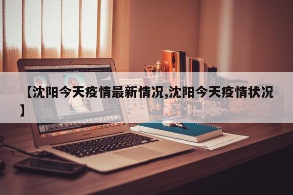 【沈阳今天疫情最新情况,沈阳今天疫情状况】