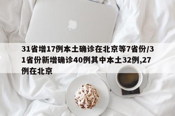 31省增17例本土确诊在北京等7省份/31省份新增确诊40例其中本土32例,27例在北京