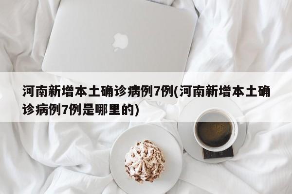 河南新增本土确诊病例7例(河南新增本土确诊病例7例是哪里的)