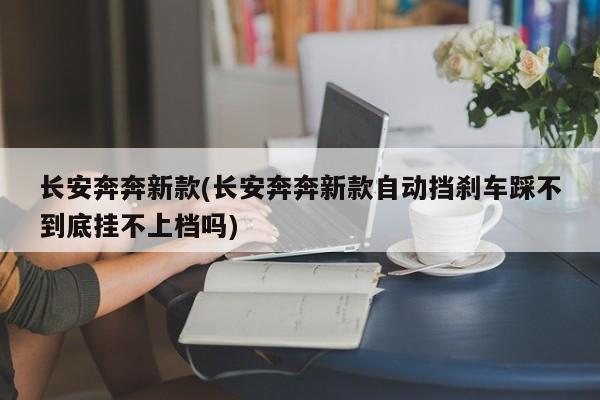 长安奔奔新款(长安奔奔新款自动挡刹车踩不到底挂不上档吗)