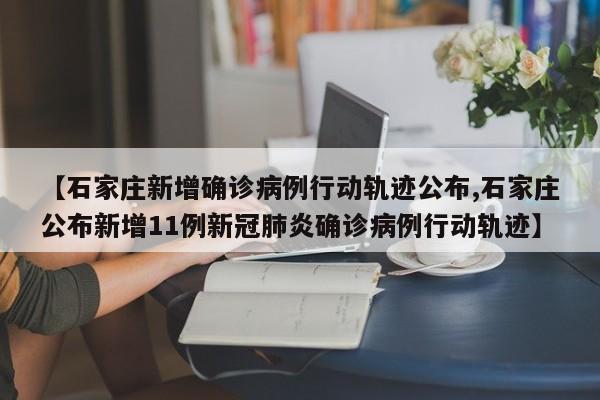 【石家庄新增确诊病例行动轨迹公布,石家庄公布新增11例新冠肺炎确诊病例行动轨迹】
