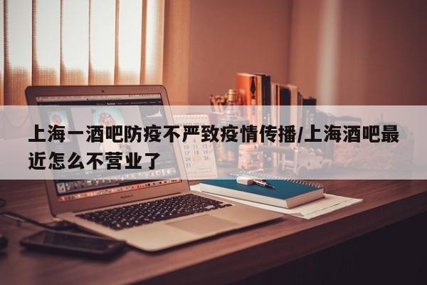 上海一酒吧防疫不严致疫情传播/上海酒吧最近怎么不营业了