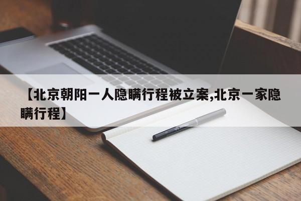 【北京朝阳一人隐瞒行程被立案,北京一家隐瞒行程】
